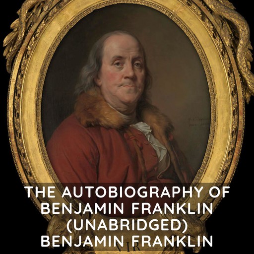 The Autobiography of Benjamin Franklin (Unabridged), Benjamin Franklin