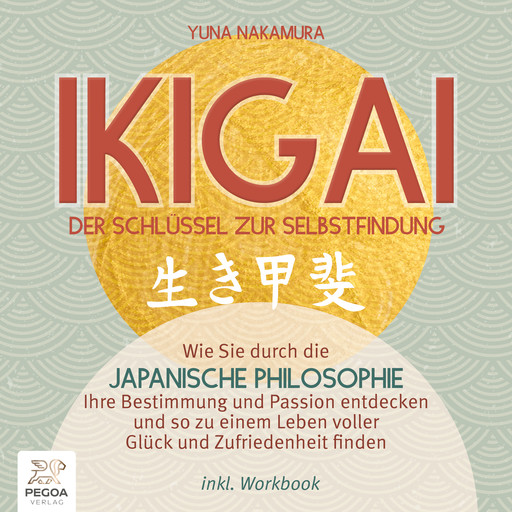Ikigai – Der Schlüssel zur Selbstfindung: Wie Sie durch die japanische Philosophie Ihre Bestimmung und Passion entdecken und so zu einem Leben voller Glück und Zufriedenheit finden - inkl. Workbook, Yuna Nakamura