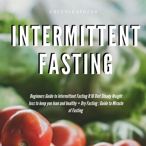 Intermittent Fasting Beginners Guide to Intermittent Fasting 8:16 Diet Steady Weight Loss without Hunger + Dry Fasting : Guide to Miracle of Fasting, Greenleatherr