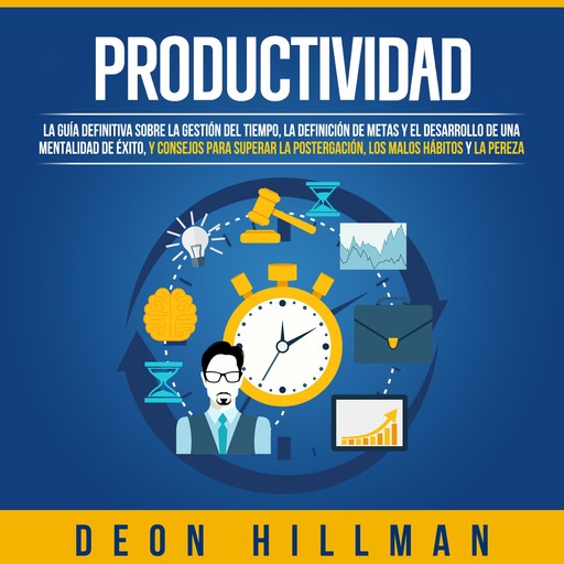 Productividad: La guía definitiva sobre la gestión del tiempo, la definición de metas y el desarrollo de una mentalidad de éxito, y consejos para superar la postergación, los malos hábitos y la pereza, Deon Hillman