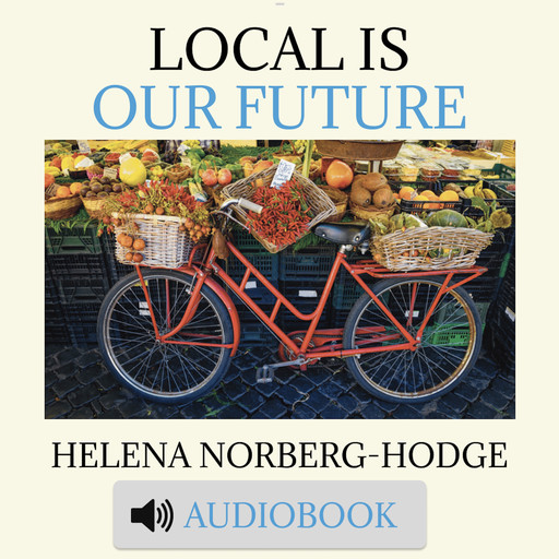 Local is Our Future, Helena Norberg-Hodge