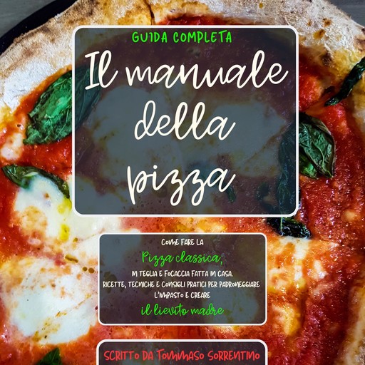 Il manuale della pizza: come fare la pizza classica, in teglia e focaccia fatta in casa. Ricette, tecniche e consigli pratici per padroneggiare l'impasto e creare il lievito madre. Guida completa, Tommaso Sorrentino