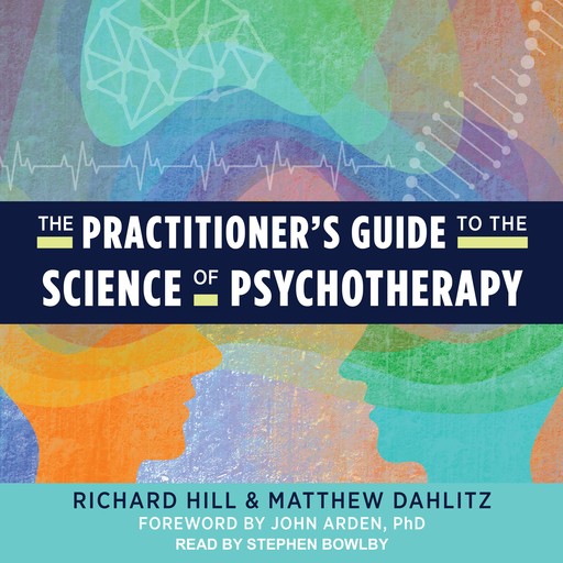 The Practitioner's Guide to the Science of Psychotherapy, Richard Hill, John Arden, Matthew Dahlitz
