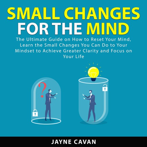 Small Changes for the Mind: The Ultimate Guide on How to Reset Your Mind, Learn the Small Changes You Can Do to Your Mindset to Achieve Greater Clarity and Focus on Your Life, Jayne Cavan