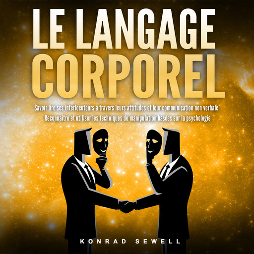 LE LANGAGE CORPOREL: Savoir lire ses interlocuteurs à travers leurs attitudes et leur communication non verbale. Reconnaître et utiliser les techniques de manipulation basées sur la psychologie, Konrad Sewell