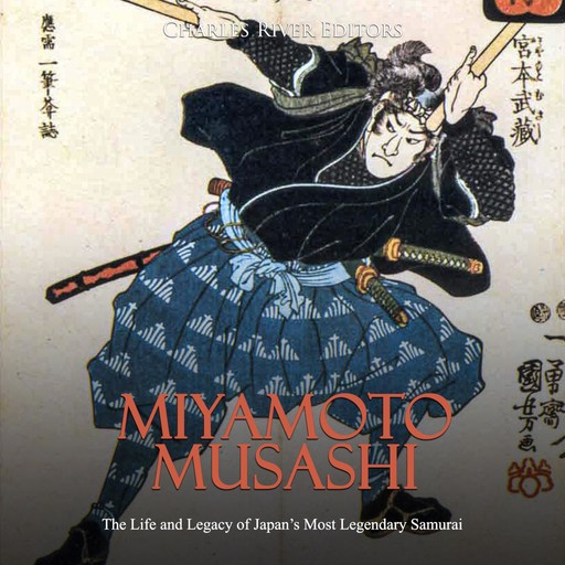 Miyamoto Musashi: The Life and Legacy of Japan’s Most Legendary Samurai, Charles Editors