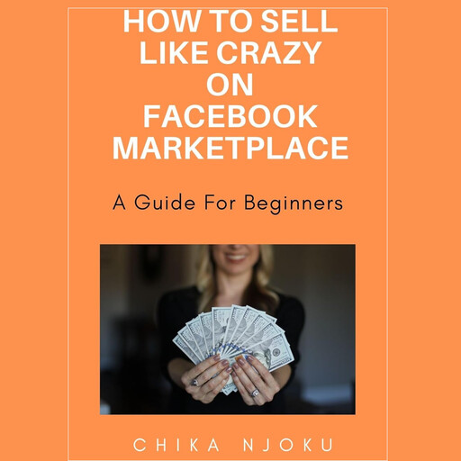 How to sell like crazy on Facebook Marketplace- 2024 Edition: A guide for beginners, Chika Njoku
