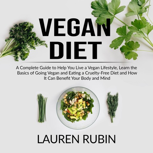Vegan Diet: A Complete Guide to Help You Live a Vegan Lifestyle, Learn the Basics of Going Vegan and Eating a Cruelty-Free Diet and How It Can Benefit Your Body and Mind, Lauren Rubin