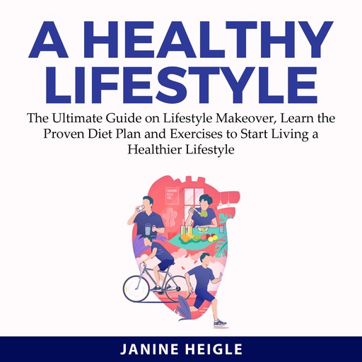 A Healthy Lifestyle: The Ultimate Guide on Lifestyle Makeover, Learn the Proven Diet Plan and Exercises to Start Living a Healthier Lifestyle, Janine Heigle