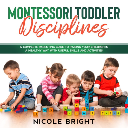 Montessori Toddler Disciplines: A Complete Parenting Guide to Raising your Children in a Healthy Way with Useful Skills and Activities, Nicole Bright