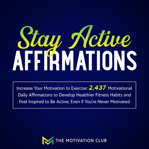 Stay Active Affirmations: Increase Your Motivation to Exercise 2,437 Motivational Daily Affirmations to Develop Healthier Fitness Habits and Feel Inspired to Be Active, Even if You're Never Motivated, The Motivation Club