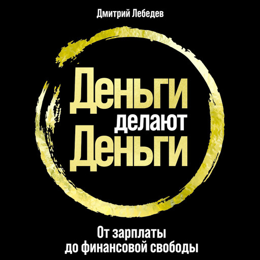 Деньги делают деньги: От зарплаты до финансовой свободы, Дмитрий Лебедев