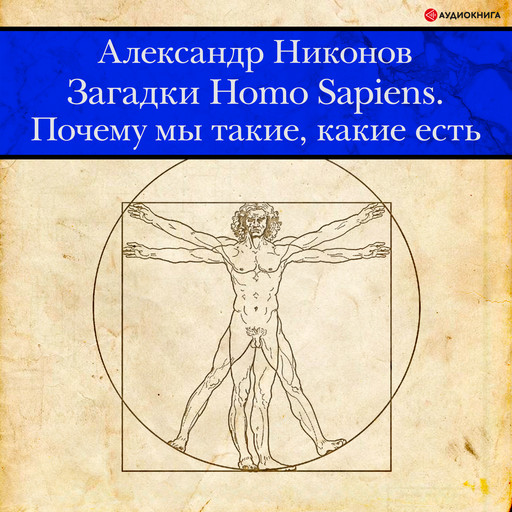 Загадки Homo Sapiens. Почему мы такие, какие есть, Александр Никонов