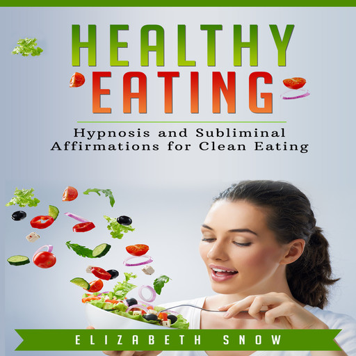Healthy Eating: Hypnosis and Subliminal Affirmations for Clean Eating, Elizabeth Snow