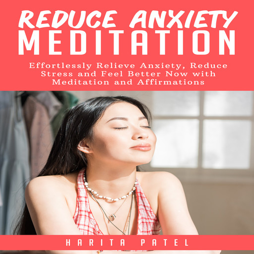 Reduce Anxiety Meditation: Effortlessly Relieve Anxiety, Reduce Stress and Feel Better Now with Meditation and Affirmations, Harita Patel
