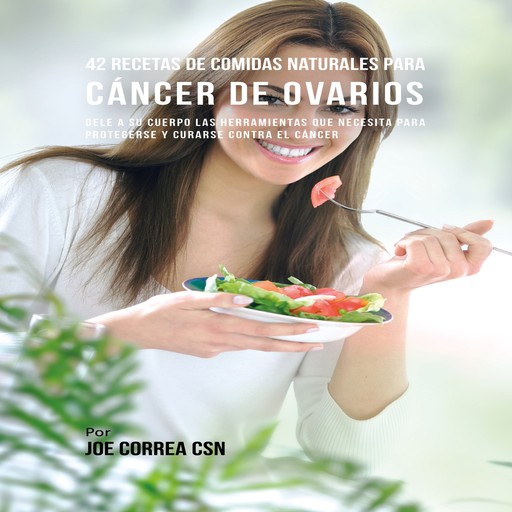 42 Recetas de Comidas Naturales Para Cáncer de Ovarios, Joe Correa