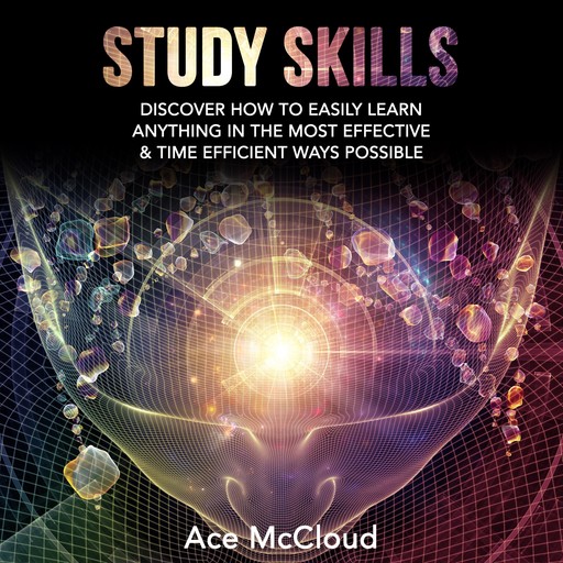 Study Skills: Discover How To Easily Learn Anything In The Most Effective & Time Efficient Ways Possible, Ace McCloud