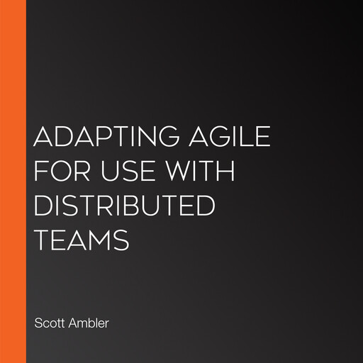Adapting Agile for Use with Distributed Teams, Scott Ambler, Kevin Aguanno