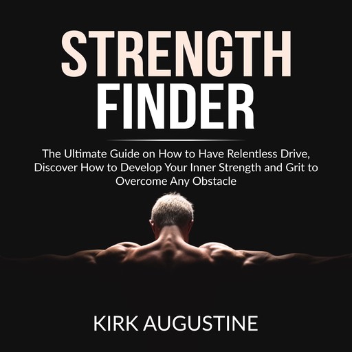Strength Finder: The Ultimate Guide on How to Have Relentless Drive, Discover How to Develop Your Inner Strength and Grit to Overcome Any Obstacle, Kirk Augustine