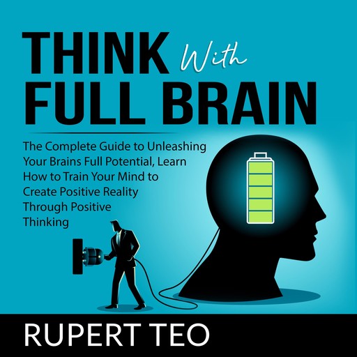 Think with Full Brain: The Complete Guide to Unleashing Your Brain’s Full Potential, Learn How to Train Your Mind to Create Positive Reality Through Positive Thinking, Rupert Teo