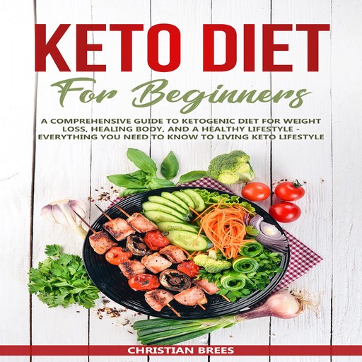 Keto Diet For Beginners : A Comprehensive Guide to Ketogenic Diet for Weight Loss, Healing Body, and a Healthy Lifestyle. Everything You Need to Know to Living Keto Lifestyle, Christian Brees