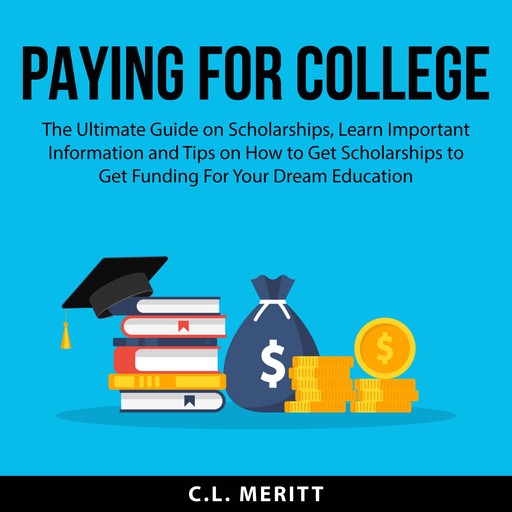 Paying for College: The Ultimate Guide on Scholarships, Learn Important Information and Tips on How to Get Scholarships to Get Funding For Your Dream Education, C.L. Meritt