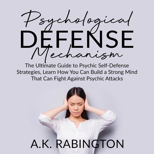 Psychological Defense Mechanism: The Ultimate Guide to Psychic Self-Defense Strategies, Learn How You Can Build a Strong Mind That Can Fight Against Psychic Attacks, A.K. Rabington