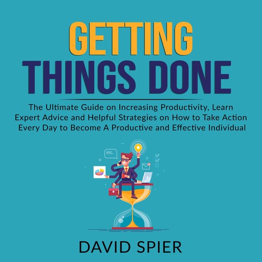 Getting Things Done: The Ultimate Guide on Increasing Productivity, Learn Expert Advice and Helpful Strategies on How to Take Action Every Day to Become A Productive Effective Individual, David Spier