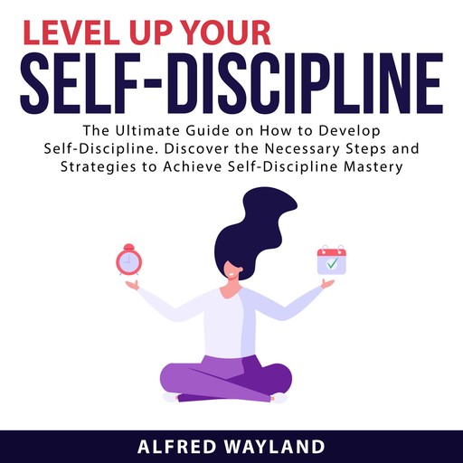 Level Up Your Self-Discipline: The Ultimate Guide on How to Develop Self-Discipline. Discover the Necessary Steps and Strategies to Achieve Self-Discipline Mastery, Alfred Wayland