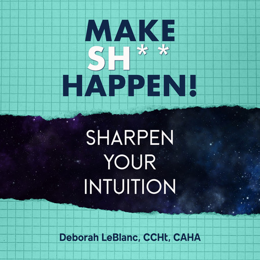 Make Sh*t Happen--Sharpen Your Intuition, Deborah LeBlanc CCHt CAHA