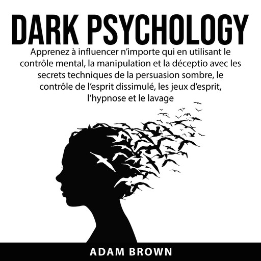 Dark Psychology: Apprenez à influencer n’importe qui en utilisant le contrôle mental, la manipulation et la déception avec les secrets techniques de la persuasion sombre, le contrôle de l’esprit dissimulé, les jeux d’esprit, l’hypnose et le lavage de, Adam Brown