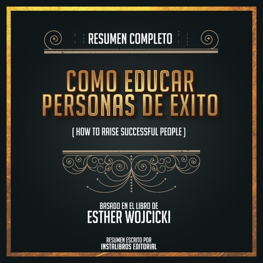 Resumen Completo: Como Educar Personas De Éxito (How To Raise Successful) - Basado En El Libro de Esther Wojcicki, Instalibros Editorial