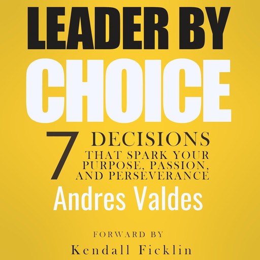 Leader By Choice: 7 Decisions That Spark Your Purpose, Passion, and Perseverance, Andres Valdes