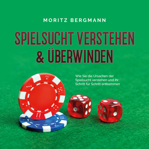 Spielsucht verstehen & überwinden: Wie Sie die Ursachen der Spielsucht verstehen und ihr Schritt für Schritt entkommen, Moritz Bergmann