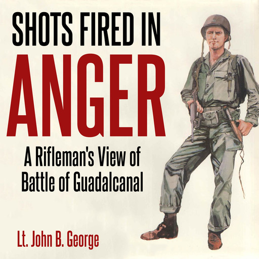 Shots Fired in Anger: A Rifleman's Eye View of the Activities on the Island of Guadalcanal, George John
