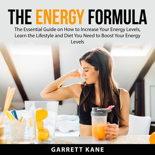 The Energy Formula: The Essential Guide on How to Increase Your Energy Levels, Learn the Lifestyle and Diet You Need to Boost Your Energy Levels, Garrett Kane