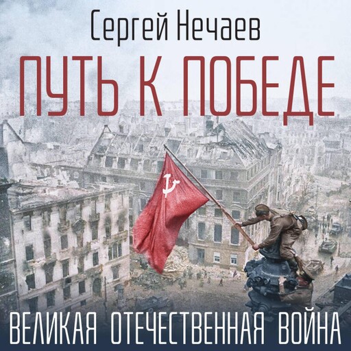Путь к Победе. Великая Отечественная война, Сергей Нечаев