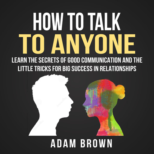 How to Talk to Anyone: Learn The Secrets of Good Communication And The Little Tricks for Big Success in Relationships, Adam Brown