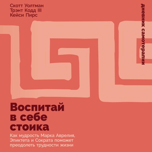 Воспитай в себе стоика: Как мудрость Марка Аврелия, Эпиктета и Сократа поможет преодолеть трудности жизни, Кейси Пирс, Скотт Уолтман, Трэнт Кодд III
