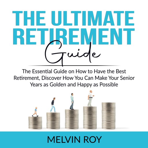 The Ultimate Retirement Guide: The Essential Guide on How to Have the Best Retirement, Discover How You Can Make Your Senior Years as Golden and Happy as Possible, Melvin Roy