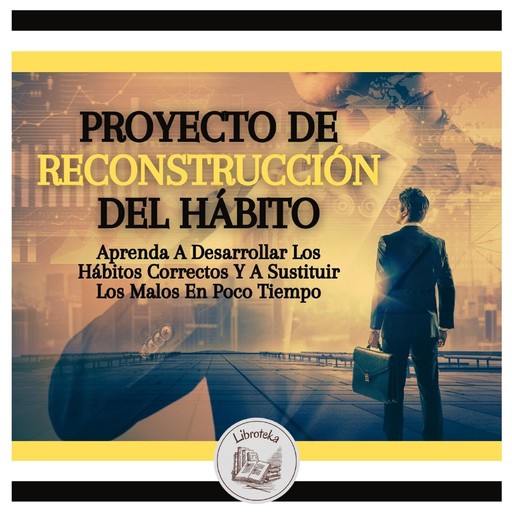 Proyecto De Reconstrucción Del Hábito: Aprenda A Desarrollar Los Hábitos Correctos Y A Sustituir Los Malos En Poco Tiempo, LIBROTEKA