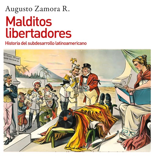 Malditos libertadores. Historia del subdesarrollo latinoamericano: Historia del subdesarrollo latinoamericano, Augusto Zamora Vicente