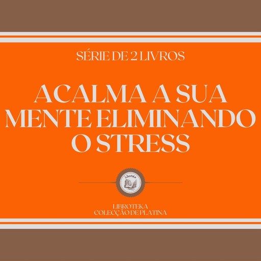 ACALMA A SUA MENTE ELIMINANDO O STRESS (SÉRIE DE 2 LIVROS), LIBROTEKA