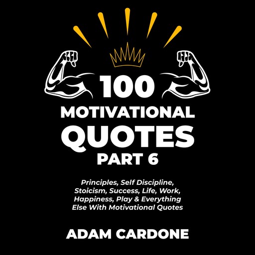 100 Motivational Quotes Part 6: Principles, Self Discipline, Stoicism, Success, Life, Work, Happiness, Play & Everything Else With Motivational Quotes, Adam Cardone