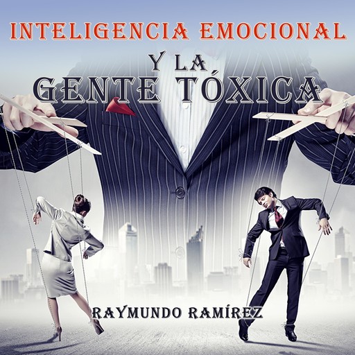 INTELIGENCIA EMOCIONAL Y LA GENTE TÓXICA, Raymundo Ramírez