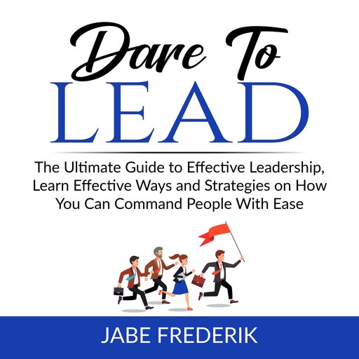 Dare to Lead: The Ultimate Guide to Effective Leadership, Learn Effective Ways and Strategies on How You Can Command People With Ease, Jabe Frederik