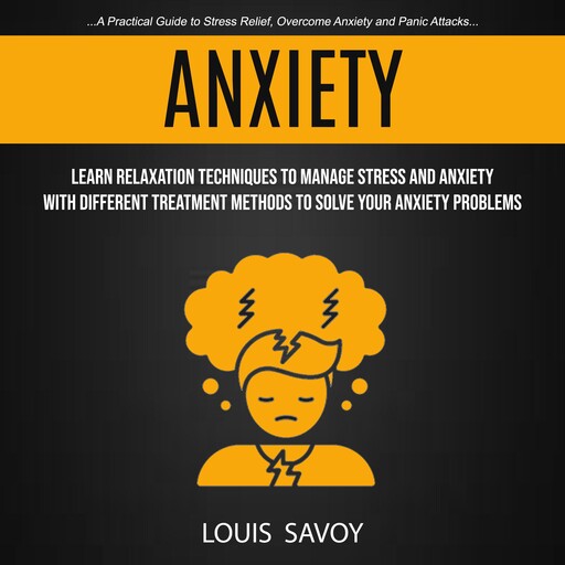 Anxiety: Learn Relaxation Techniques to Manage Stress and Anxiety With Different Treatment Methods to Solve Your Anxiety Problems (A Practical Guide to Stress Relief, Overcome Anxiety and Panic Attacks), Louis Savoy