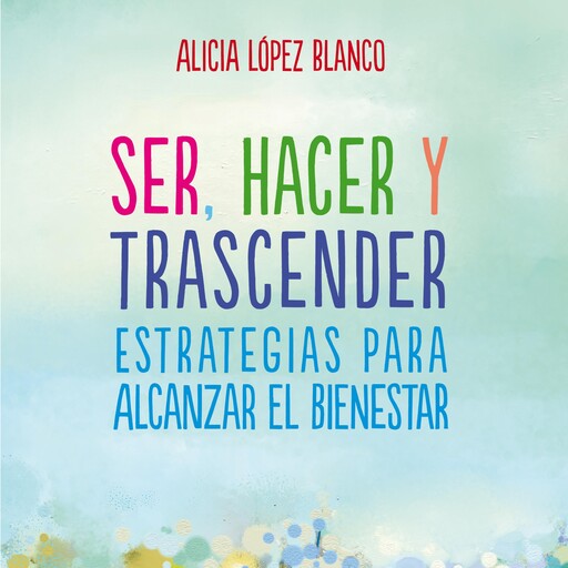 Ser, hacer y trascender. Estrategias para alcanzar el bienestar, Alicia López Blanco