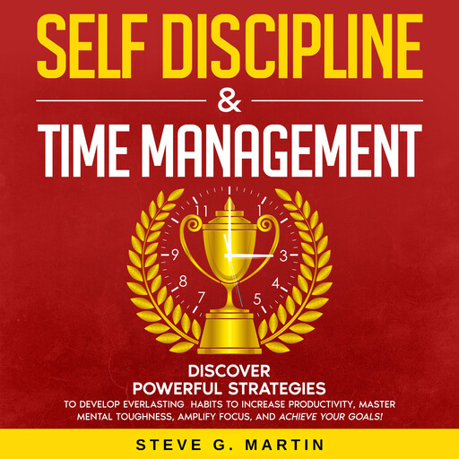 Self Discipline & Time Management: Discover Powerful Strategies to Develop Everlasting Habits to Increase Productivity, Master Mental Toughness, Amplify Focus, and Achieve Your Goals!, Steve Martin