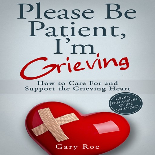 Please Be Patient, I'm Grieving: How to Care for and Support the Grieving Heart, Gary Roe